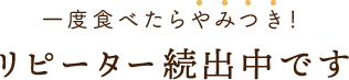 一度食べたらやみつき！リピーター続出中です