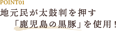 POINT01 地元民が太鼓判を押す「鹿児島の黒豚」を使用！