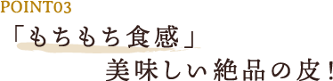 POINT03 「もちもち食感」美味しい絶品の皮！