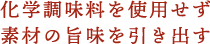 化学調味料を使用せず素材の旨味を引き出す